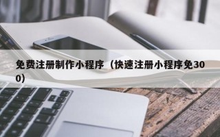 仁寿免费注册制作小程序（快速注册小程序免300）