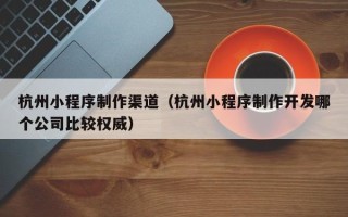 仁寿杭州小程序制作渠道（杭州小程序制作开发哪个公司比较权威）