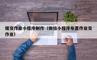 仁寿提交作业小程序制作（微信小程序布置作业交作业）