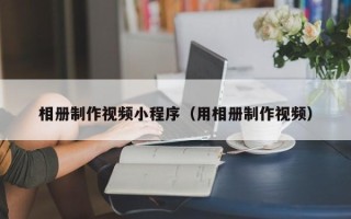 仁寿相册制作视频小程序（用相册制作视频）