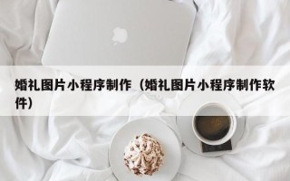 仁寿婚礼图片小程序制作（婚礼图片小程序制作软件）