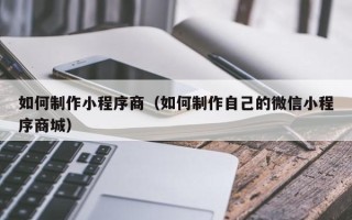 仁寿如何制作小程序商（如何制作自己的微信小程序商城）
