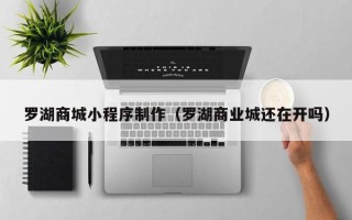 仁寿罗湖商城小程序制作（罗湖商业城还在开吗）