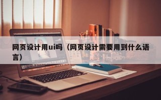 仁寿网页设计用ui吗（网页设计需要用到什么语言）