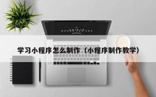 仁寿学习小程序怎么制作（小程序制作教学）